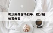 乐鱼真人-勒沃库森客场战平，积分榜位置未变