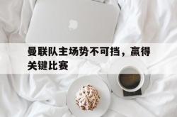 乐鱼真人-曼联队主场势不可挡，赢得关键比赛