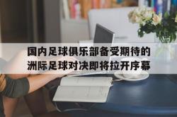 乐鱼真人-国内足球俱乐部备受期待的洲际足球对决即将拉开序幕