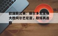 百家乐多台下注-欧国联比赛：摩尔多瓦主场大胜阿尔巴尼亚，取得两连胜