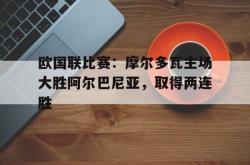 百家乐多台下注-欧国联比赛：摩尔多瓦主场大胜阿尔巴尼亚，取得两连胜