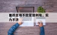 乐鱼官网-里昂主场不敌蒙彼利埃，实力不济