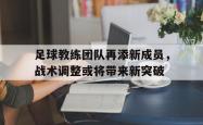 乐鱼百家乐-足球教练团队再添新成员，战术调整或将带来新突破