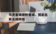 乐鱼体育-马竞客场惨败曼城，提前出局无缘四强
