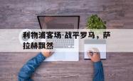 乐鱼真人-利物浦客场-战平罗马，萨拉赫飘然