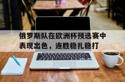 乐鱼体育-俄罗斯队在欧洲杯预选赛中表现出色，连胜稳扎稳打