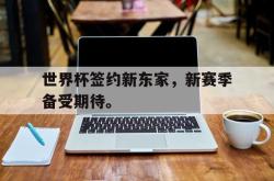 乐鱼体育-世界杯签约新东家，新赛季备受期待。