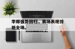 乐鱼百家乐-李娜强势回归，赛场表现惊艳全场。