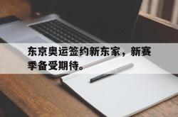乐鱼百家乐-东京奥运签约新东家，新赛季备受期待。