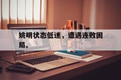 乐鱼官网-姚明状态低迷，遭遇连败困局。