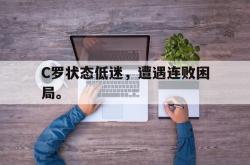 乐鱼真人-C罗状态低迷，遭遇连败困局。