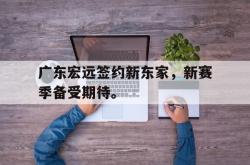 乐鱼真人-广东宏远签约新东家，新赛季备受期待。