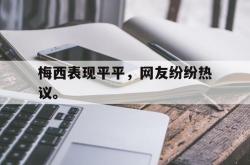 乐鱼真人-梅西表现平平，网友纷纷热议。