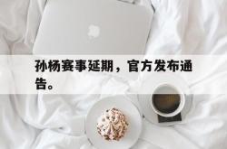 乐鱼体育-孙杨赛事延期，官方发布通告。