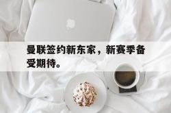 乐鱼官网-曼联签约新东家，新赛季备受期待。