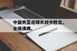 乐鱼百家乐-中国男篮点球大战中胜出，全场沸腾。