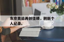 乐鱼真人-东京奥运再创佳绩，刷新个人纪录。