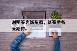 乐鱼真人-刘翔签约新东家，新赛季备受期待。