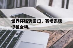 乐鱼真人-世界杯强势回归，赛场表现惊艳全场。