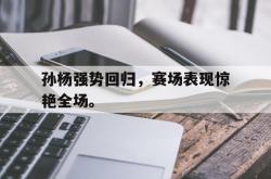 乐鱼真人-孙杨强势回归，赛场表现惊艳全场。
