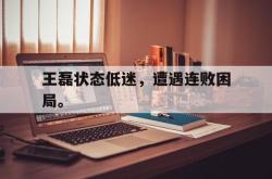 百家乐多台下注-王磊状态低迷，遭遇连败困局。