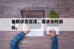 乐鱼百家乐-曼联状态低迷，遭遇连败困局。