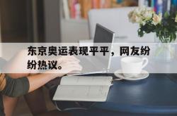 乐鱼百家乐-东京奥运表现平平，网友纷纷热议。
