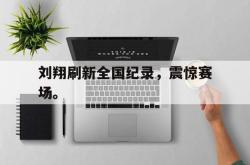 乐鱼真人-刘翔刷新全国纪录，震惊赛场。