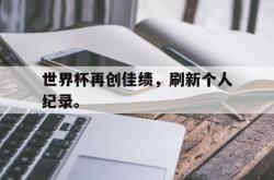 乐鱼真人-世界杯再创佳绩，刷新个人纪录。