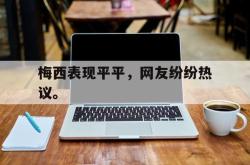 乐鱼百家乐-梅西表现平平，网友纷纷热议。
