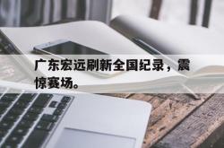 乐鱼体育-广东宏远刷新全国纪录，震惊赛场。