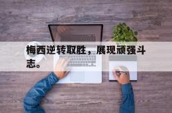 乐鱼官网-梅西逆转取胜，展现顽强斗志。