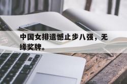 乐鱼官网-中国女排遗憾止步八强，无缘奖牌。