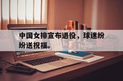 乐鱼百家乐-中国女排宣布退役，球迷纷纷送祝福。