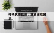 乐鱼体育-孙杨状态低迷，遭遇连败困局。