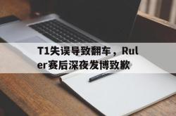 乐鱼体育-T1失误导致翻车，Ruler赛后深夜发博致歉