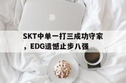 乐鱼体育-SKT中单一打三成功守家，EDG遗憾止步八强