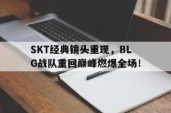 乐鱼真人-SKT经典镜头重现，BLG战队重回巅峰燃爆全场！