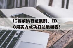 乐鱼体育-IG赛前跳舞遭讽刺，EDG用实力成功打脸质疑者！