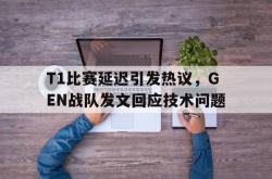 乐鱼官网-T1比赛延迟引发热议，GEN战队发文回应技术问题