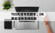 乐鱼百家乐-TES失误导致翻车，DK赛后深夜发博致歉