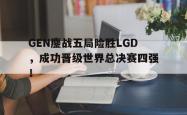乐鱼百家乐-GEN鏖战五局险胜LGD，成功晋级世界总决赛四强！