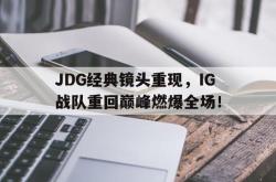 乐鱼百家乐-JDG经典镜头重现，IG战队重回巅峰燃爆全场！