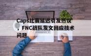 乐鱼官网-Caps比赛延迟引发热议，FNC战队发文回应技术问题