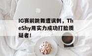 乐鱼真人-IG赛前跳舞遭讽刺，TheShy用实力成功打脸质疑者！