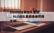 百家乐多台下注-Xiaohu经典镜头重现，BLG战队重回巅峰燃爆全场！