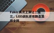 乐鱼真人-Faker再次上演让二追三，LGD战队逆境翻盘震惊全网