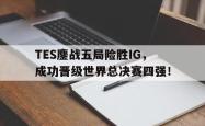 乐鱼体育-TES鏖战五局险胜IG，成功晋级世界总决赛四强！