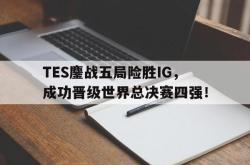 乐鱼体育-TES鏖战五局险胜IG，成功晋级世界总决赛四强！