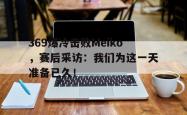 百家乐多台下注-369爆冷击败Meiko，赛后采访：我们为这一天准备已久！